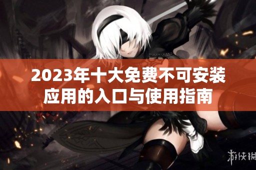 2023年十大免費(fèi)不可安裝應(yīng)用的入口與使用指南