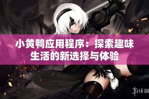 小黃鴨應(yīng)用程序：探索趣味生活的新選擇與體驗(yàn)