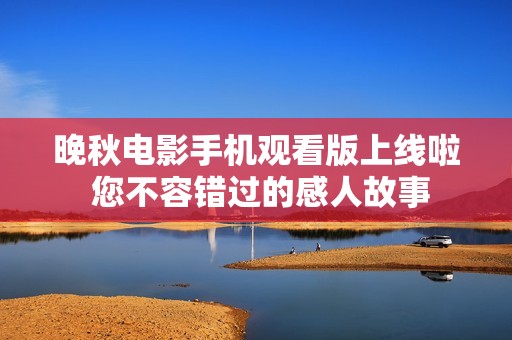 晚秋電影手機(jī)觀看版上線啦 您不容錯過的感人故事