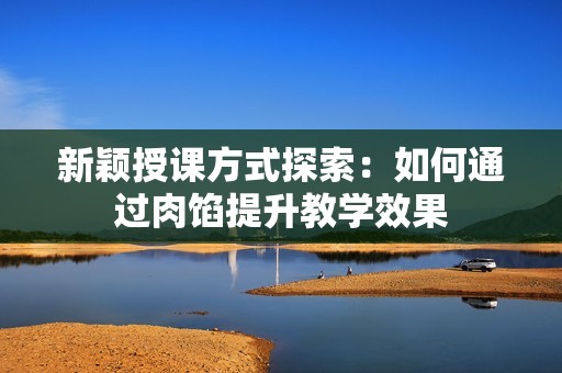 新穎授課方式探索：如何通過肉餡提升教學(xué)效果