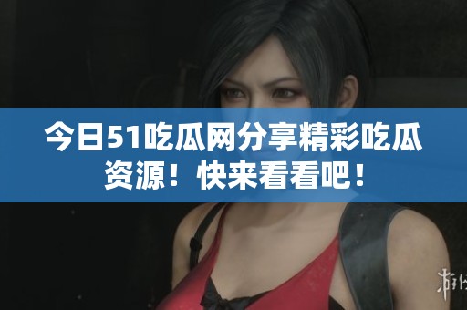 今日51吃瓜網(wǎng)分享精彩吃瓜資源！快來看看吧！