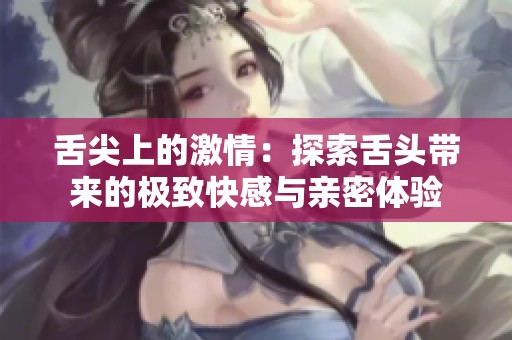 舌尖上的激情：探索舌頭帶來(lái)的極致快感與親密體驗(yàn)