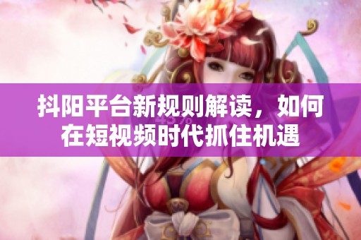 抖陽平臺新規(guī)則解讀，如何在短視頻時(shí)代抓住機(jī)遇