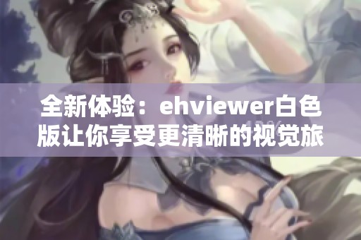 全新體驗(yàn)：ehviewer白色版讓你享受更清晰的視覺(jué)旅程