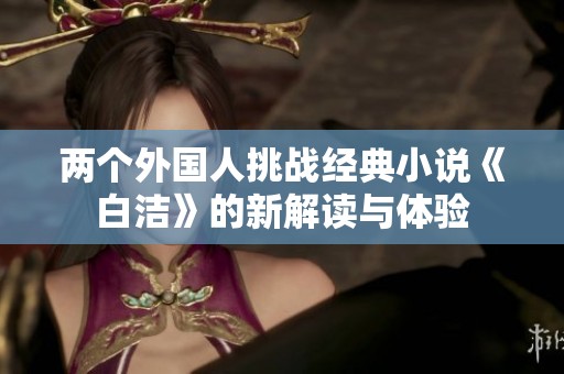 兩個(gè)外國(guó)人挑戰(zhàn)經(jīng)典小說(shuō)《白潔》的新解讀與體驗(yàn)