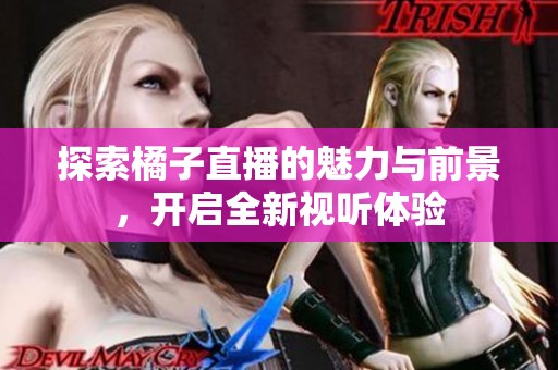探索橘子直播的魅力與前景，開啟全新視聽體驗(yàn)