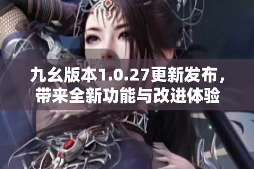 九幺版本1.0.27更新發(fā)布，帶來全新功能與改進體驗