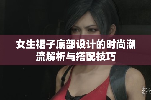 女生裙子底部設(shè)計(jì)的時(shí)尚潮流解析與搭配技巧