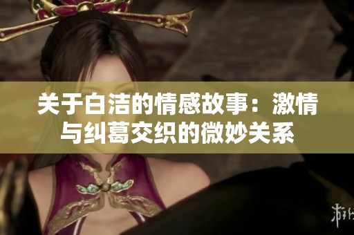 關(guān)于白潔的情感故事：激情與糾葛交織的微妙關(guān)系