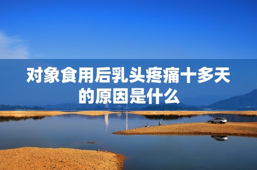 對象食用后乳頭疼痛十多天的原因是什么