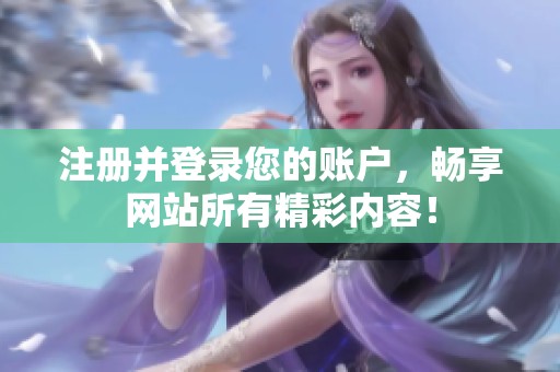 注冊并登錄您的賬戶，暢享網(wǎng)站所有精彩內(nèi)容！