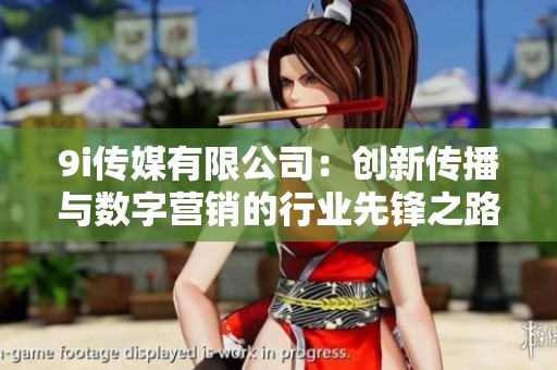 9i傳媒有限公司：創(chuàng)新傳播與數(shù)字營銷的行業(yè)先鋒之路