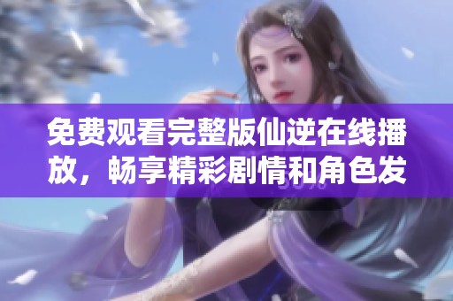 免費(fèi)觀看完整版仙逆在線播放，暢享精彩劇情和角色發(fā)展