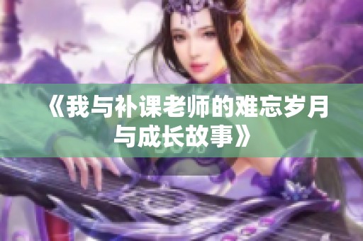 《我與補(bǔ)課老師的難忘歲月與成長(zhǎng)故事》