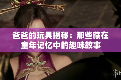 爸爸的玩具揭秘：那些藏在童年記憶中的趣味故事