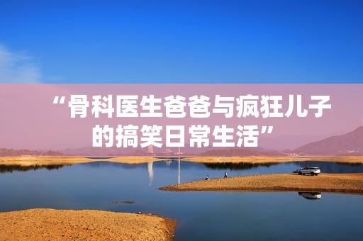 “骨科醫(yī)生爸爸與瘋狂兒子的搞笑日常生活”