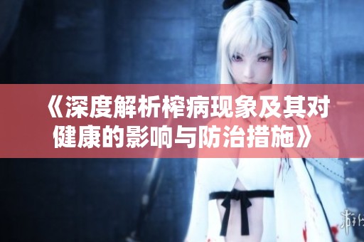 《深度解析榨病現(xiàn)象及其對健康的影響與防治措施》