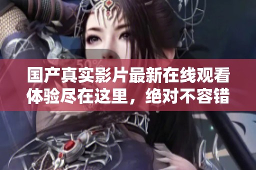 國產(chǎn)真實(shí)影片最新在線觀看體驗(yàn)盡在這里，絕對(duì)不容錯(cuò)過！