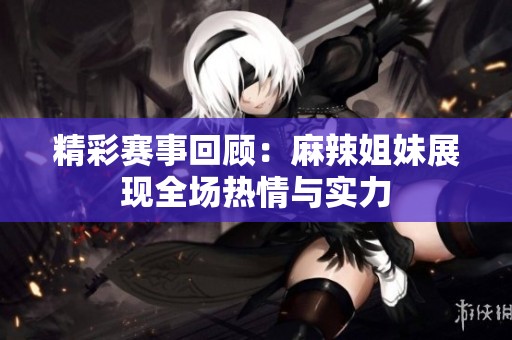 精彩賽事回顧：麻辣姐妹展現(xiàn)全場熱情與實力