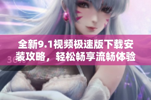 全新9.1視頻極速版下載安裝攻略，輕松暢享流暢體驗