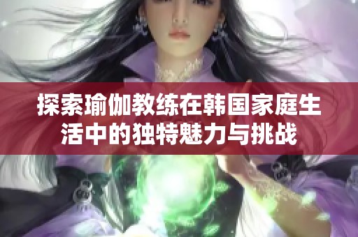 探索瑜伽教練在韓國家庭生活中的獨(dú)特魅力與挑戰(zhàn)