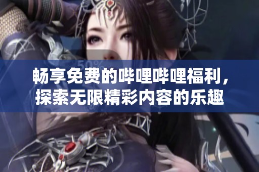 暢享免費(fèi)的嗶哩嗶哩福利，探索無限精彩內(nèi)容的樂趣