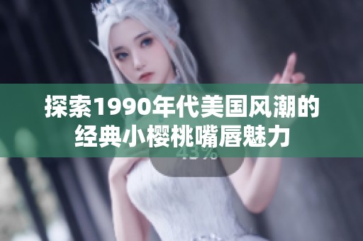 探索1990年代美國風(fēng)潮的經(jīng)典小櫻桃嘴唇魅力