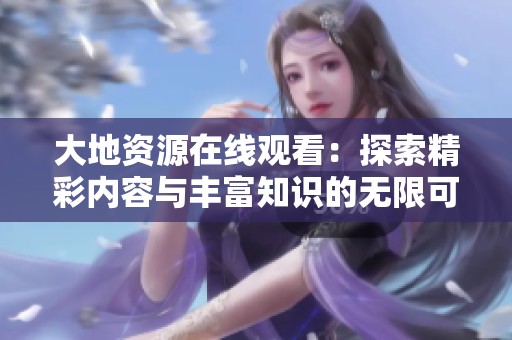大地資源在線觀看：探索精彩內容與豐富知識的無限可能