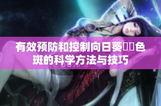 有效預防和控制向日葵卍卍色斑的科學方法與技巧