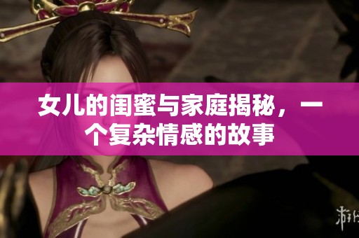 女兒的閨蜜與家庭揭秘，一個復雜情感的故事