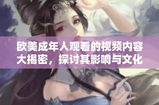 歐美成年人觀看的視頻內容大揭密，探討其影響與文化背景