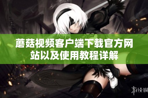 蘑菇視頻客戶端下載官方網(wǎng)站以及使用教程詳解