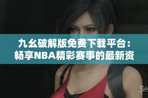 九幺破解版免費(fèi)下載平臺(tái)：暢享NBA精彩賽事的最新資源
