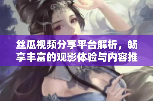 絲瓜視頻分享平臺解析，暢享豐富的觀影體驗與內(nèi)容推薦