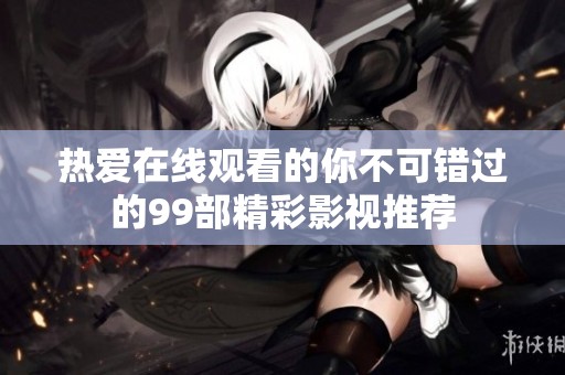 熱愛在線觀看的你不可錯(cuò)過的99部精彩影視推薦