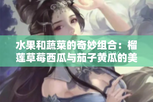 水果和蔬菜的奇妙組合：榴蓮草莓西瓜與茄子黃瓜的美味探秘