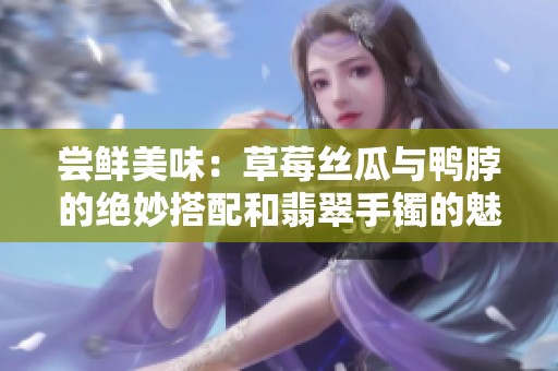 嘗鮮美味：草莓絲瓜與鴨脖的絕妙搭配和翡翠手鐲的魅力