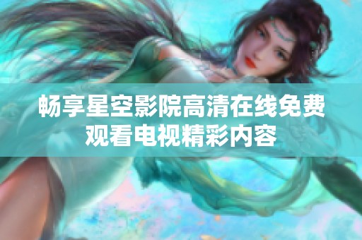 暢享星空影院高清在線免費觀看電視精彩內(nèi)容