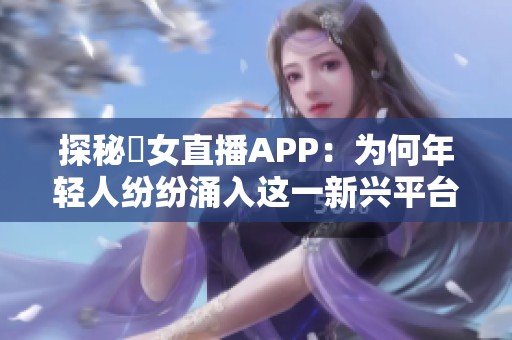 探秘祼女直播APP：為何年輕人紛紛涌入這一新興平臺