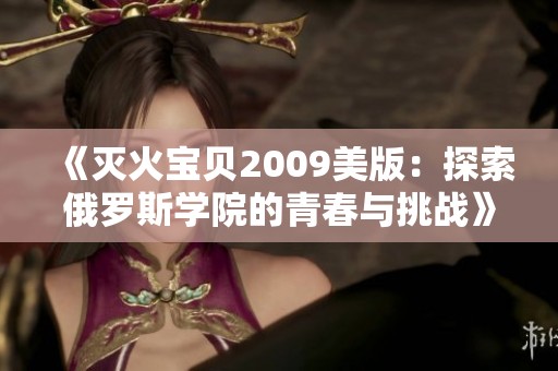 《滅火寶貝2009美版：探索俄羅斯學(xué)院的青春與挑戰(zhàn)》