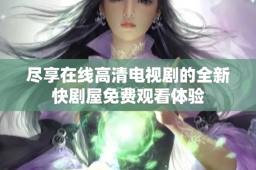 盡享在線高清電視劇的全新快劇屋免費觀看體驗