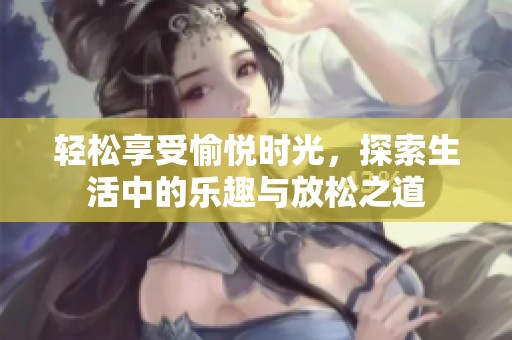 輕松享受愉悅時光，探索生活中的樂趣與放松之道