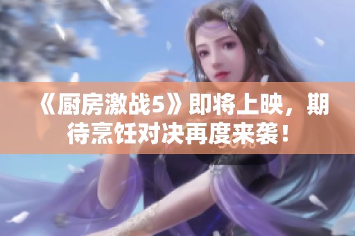《廚房激戰(zhàn)5》即將上映，期待烹飪對決再度來襲！