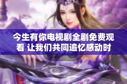 今生有你電視劇全劇免費(fèi)觀看 讓我們共同追憶感動(dòng)時(shí)刻