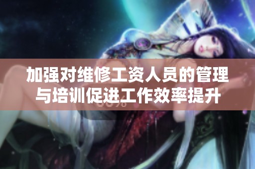 加強(qiáng)對維修工資人員的管理與培訓(xùn)促進(jìn)工作效率提升