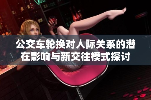 公交車輪換對人際關(guān)系的潛在影響與新交往模式探討