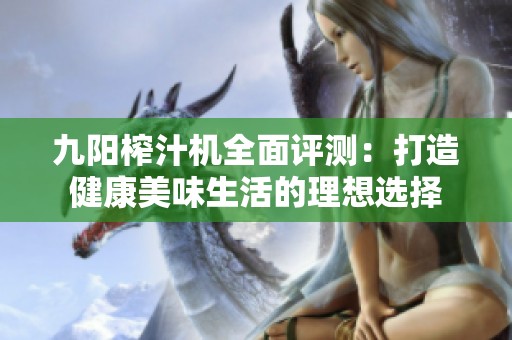 九陽榨汁機全面評測：打造健康美味生活的理想選擇