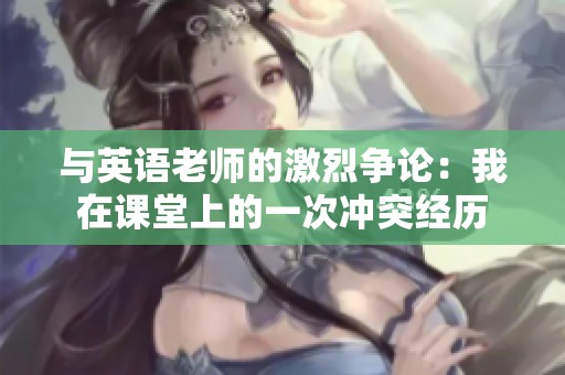 與英語老師的激烈爭論：我在課堂上的一次沖突經(jīng)歷