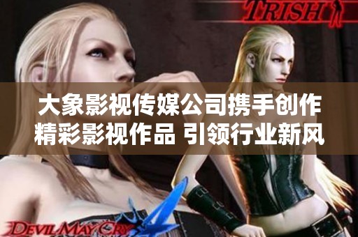 大象影視傳媒公司攜手創(chuàng)作精彩影視作品 引領(lǐng)行業(yè)新風(fēng)潮