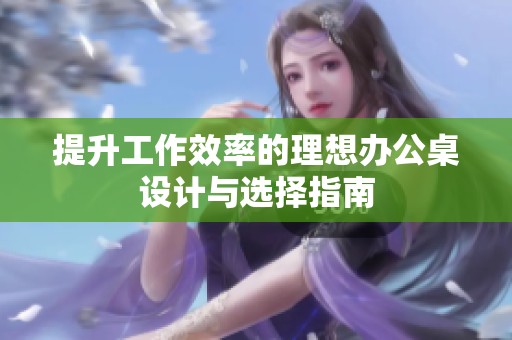 提升工作效率的理想辦公桌設(shè)計(jì)與選擇指南